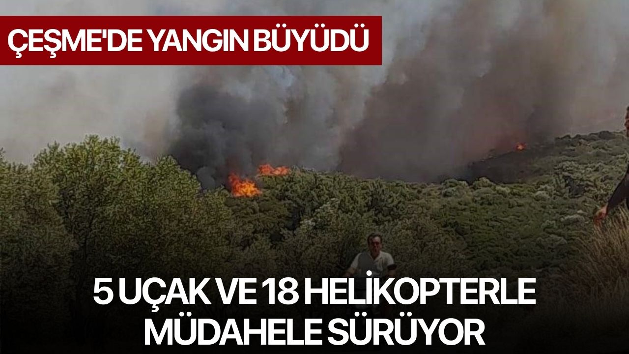 Çeşme'de yangın büyüdü, 5 uçak ve 18 helikopterle müdahele sürüyor