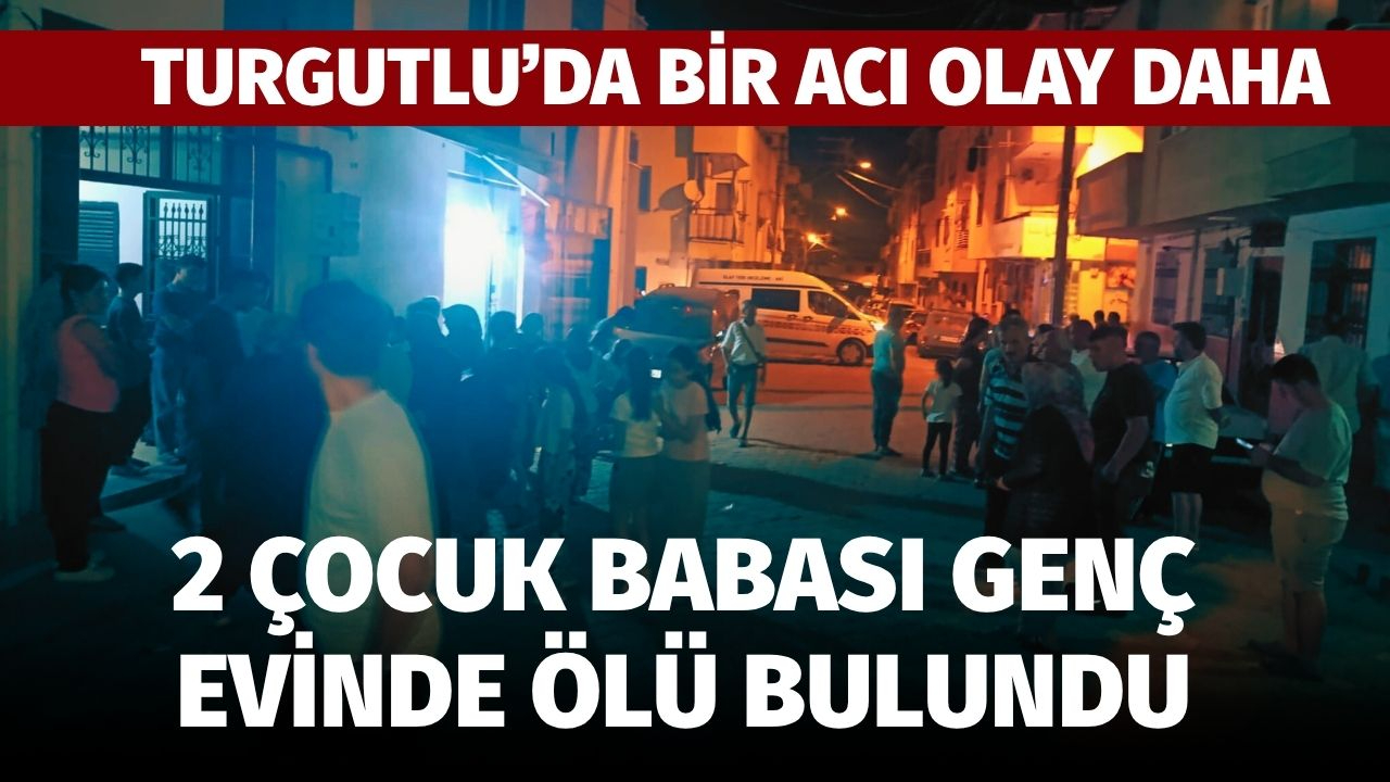 Turgutlu’da Bir Acı Olay Daha: Evli, 2 çocuk babası genç ölü bulundu!