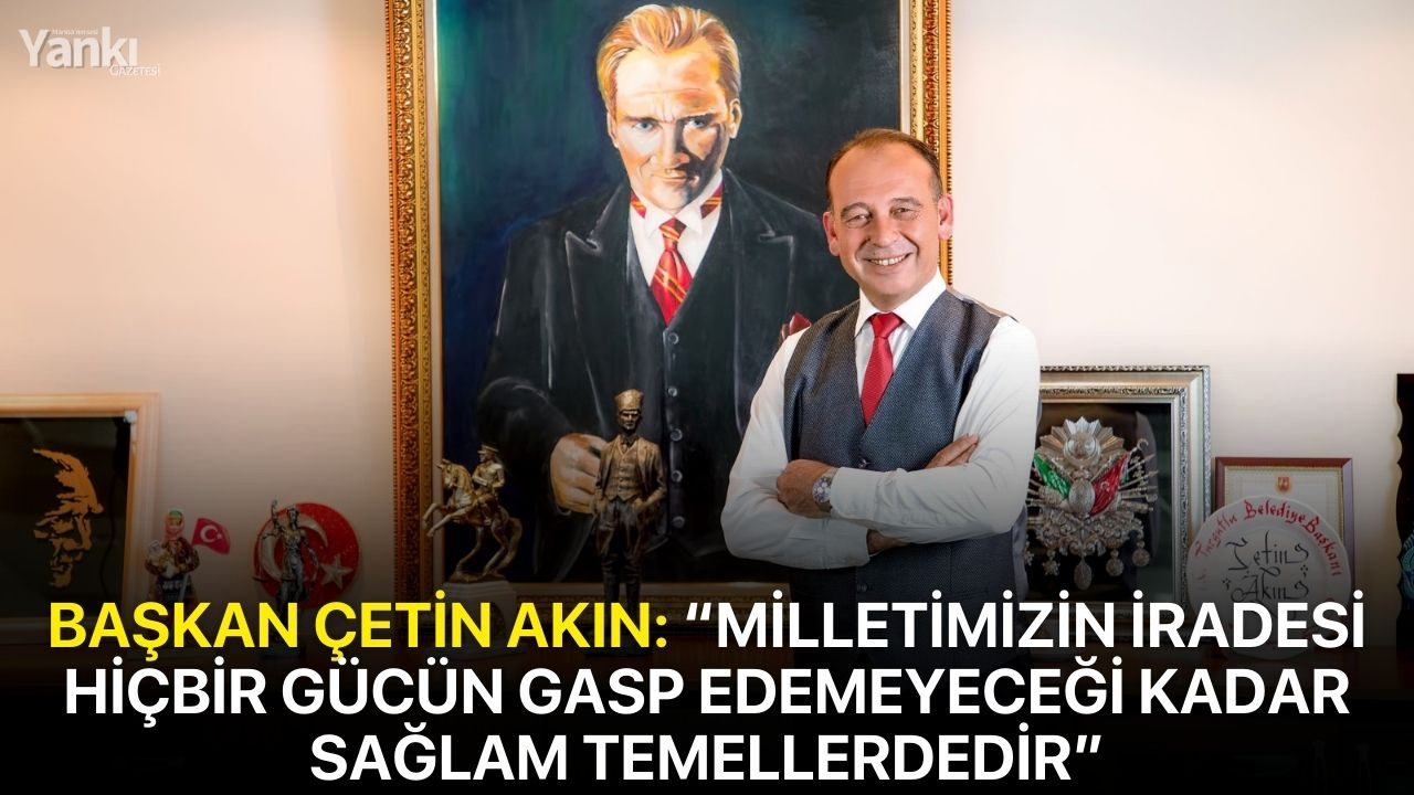 Başkan Çetin Akın: “Milletimizin iradesi hiçbir gücün gasp edemeyeceği kadar sağlam temellerdedir”