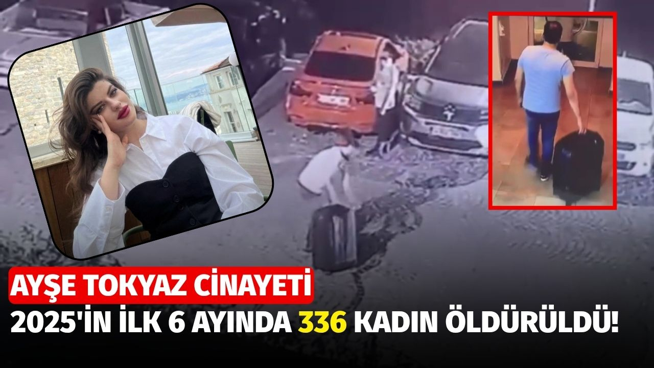 Ayşe Tokyaz cinayeti: 2025'in ilk altı ayında 336 kadın öldürüldü!