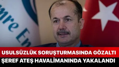 Usulsüzlük Soruşturmasında Gözaltı: Şeref Ateş Havalimanında Yakalandı
