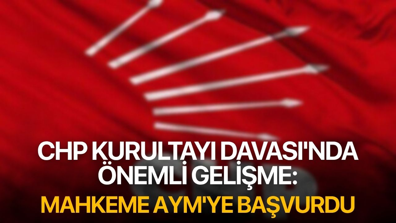 CHP Kurultayı Davası'nda Önemli Gelişme: Mahkeme AYM'ye Başvurdu