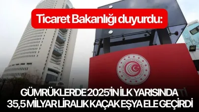 Ticaret Bakanlığı duyurdu: Gümrüklerde 2025'in ilk yarısında 35,5 milyar liralık kaçak eşya ele geçirdi