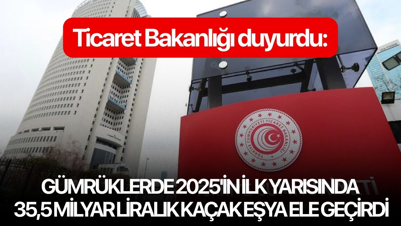Ticaret Bakanlığı duyurdu: Gümrüklerde 2025'in ilk yarısında 35,5 milyar liralık kaçak eşya ele geçirdi