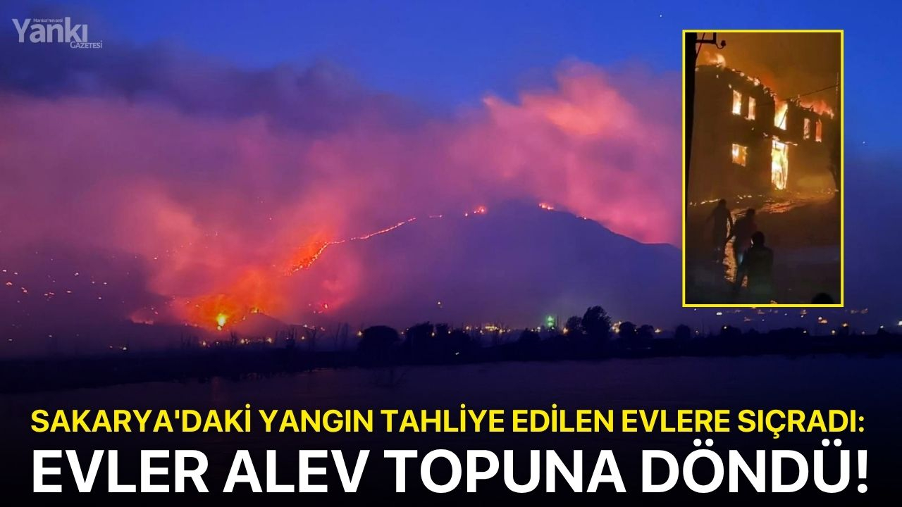 Sakarya'daki yangın tahliye edilen evlere sıçradı: Evler alev topuna döndü!