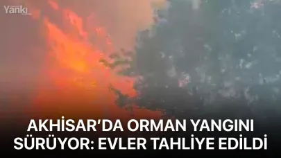 Akhisar’da orman yangını sürüyor: Evler tahliye edildi