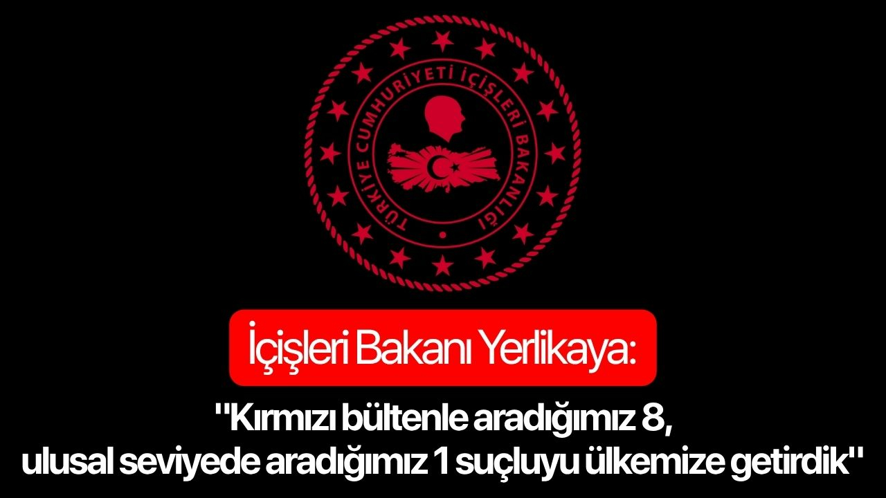 İçişleri Bakanı Yerlikaya: "Kırmızı bültenle aradığımız 8, ulusal seviyede aradığımız 1 suçluyu ülkemize getirdik"