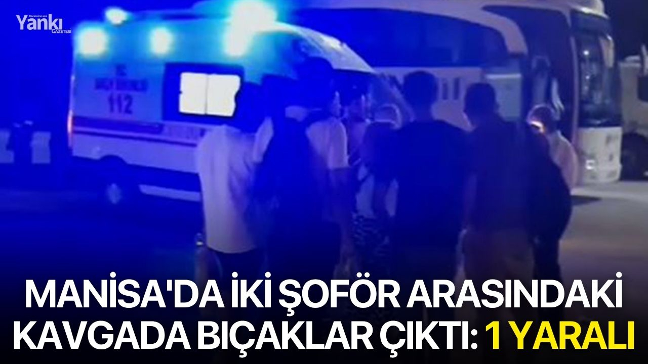 Manisa'da iki şoför arasındaki kavgada bıçaklar çıktı: 1 yaralı