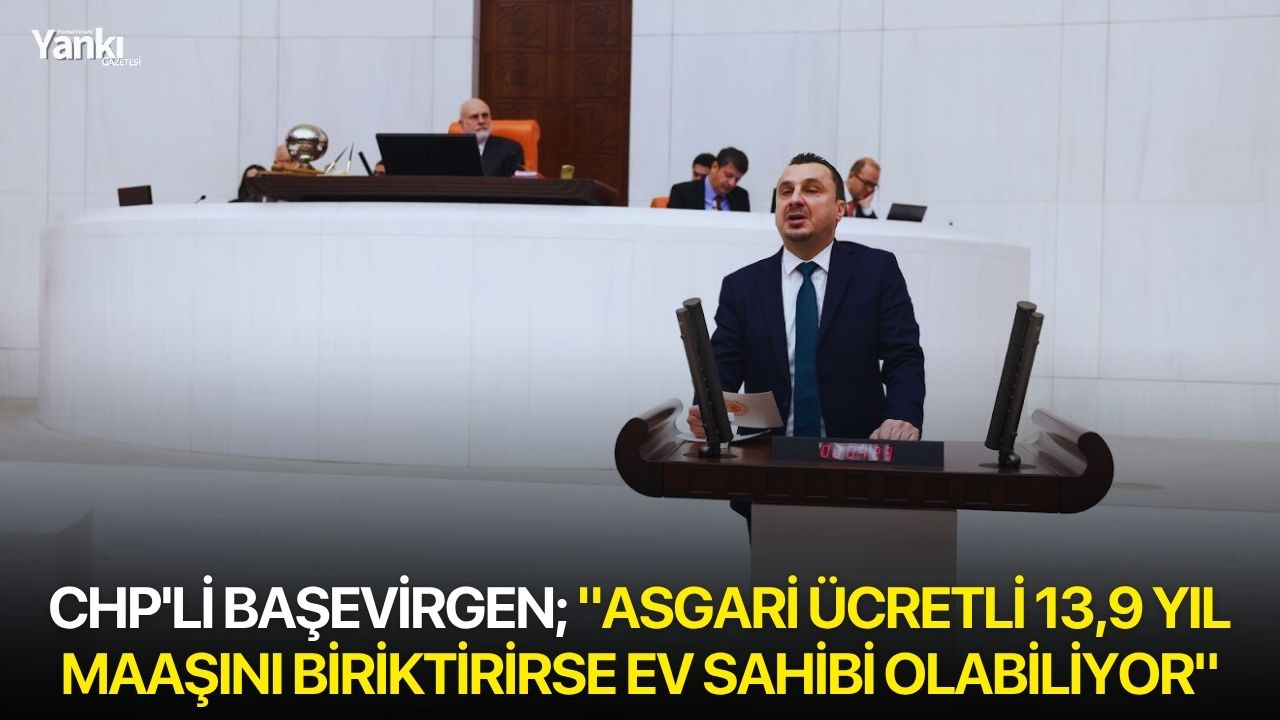 CHP'li Başevirgen; "Asgari ücretli 13,9 yıl maaşını biriktirirse ev sahibi olabiliyor"