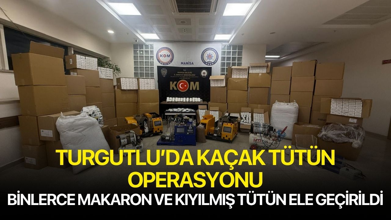 Turgutlu’da Kaçak Tütün Operasyonu: Binlerce Makaron ve Kıyılmış Tütün Ele Geçirildi