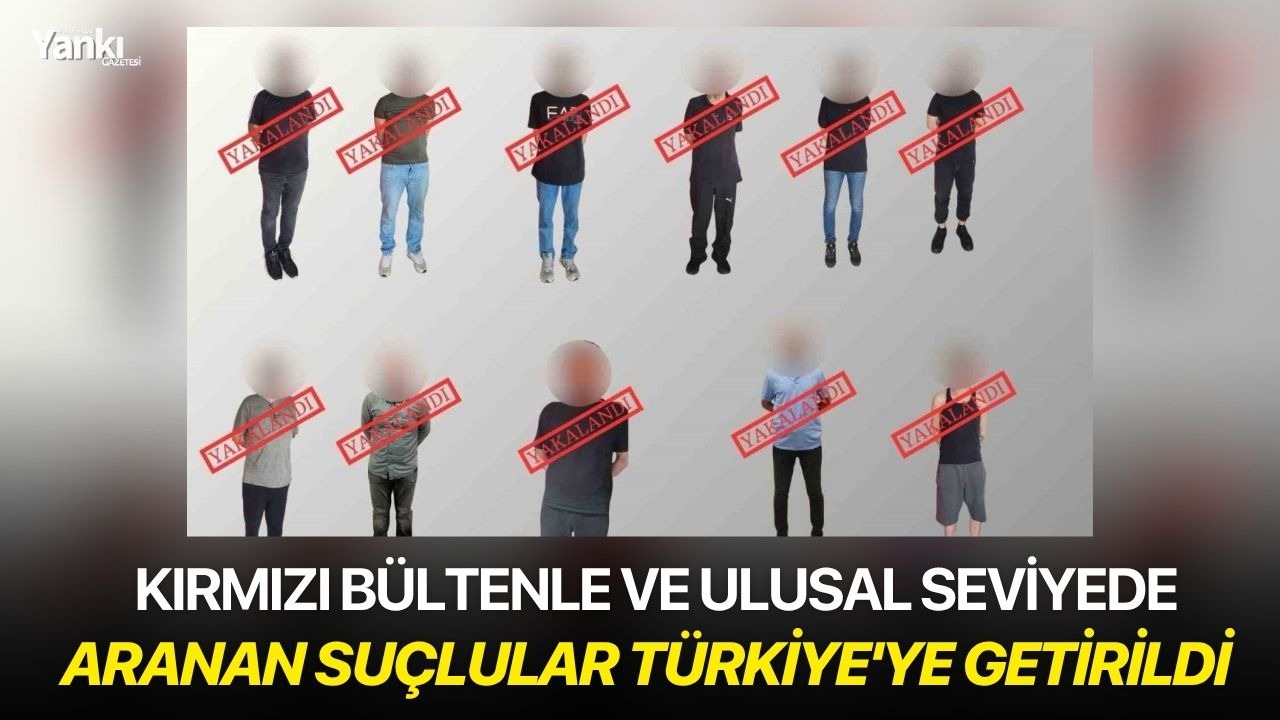 Kırmızı bültenle ve ulusal seviyede aranan suçlular Türkiye'ye getirildi