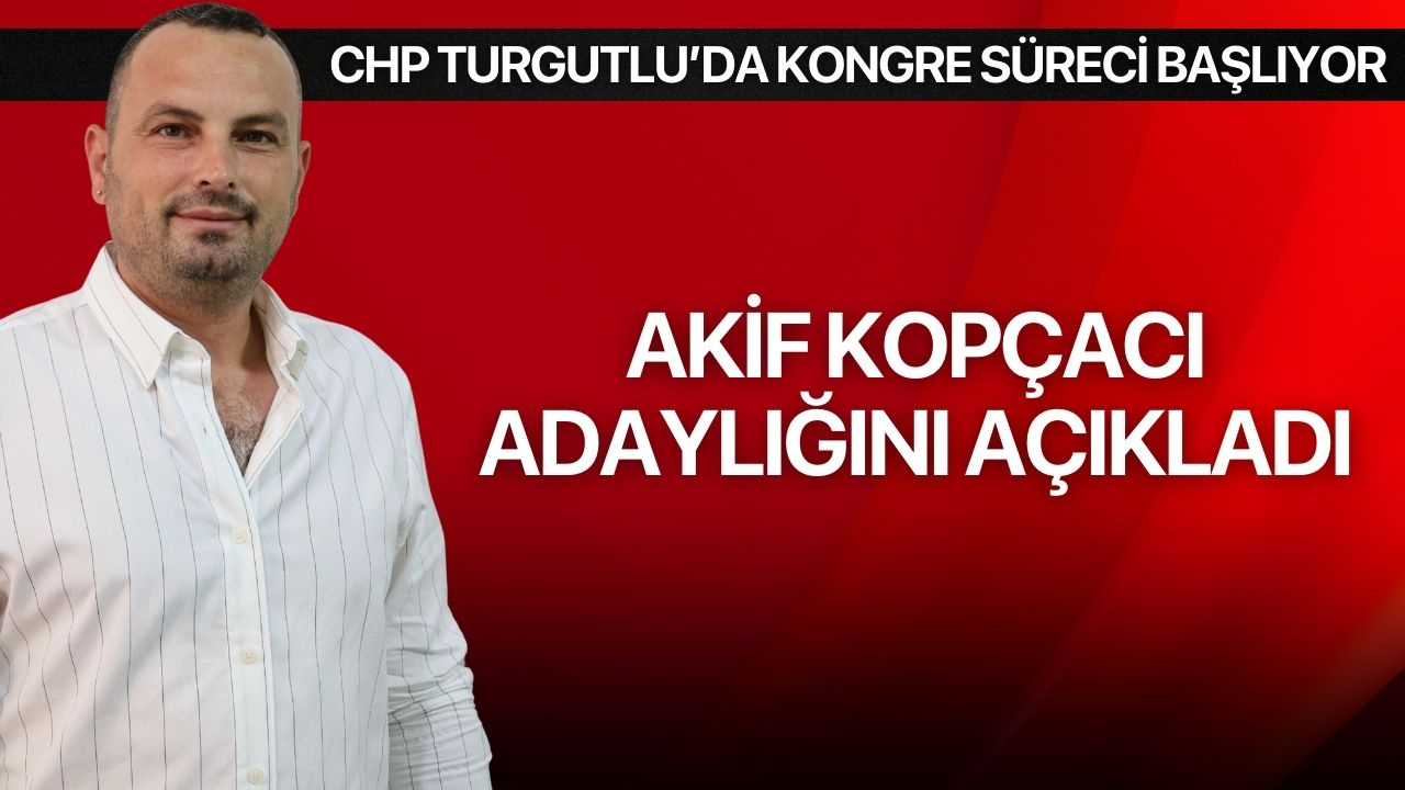 CHP Turgutlu’da kongre süreci başlıyor: Akif Kopçacı adaylığını açıkladı