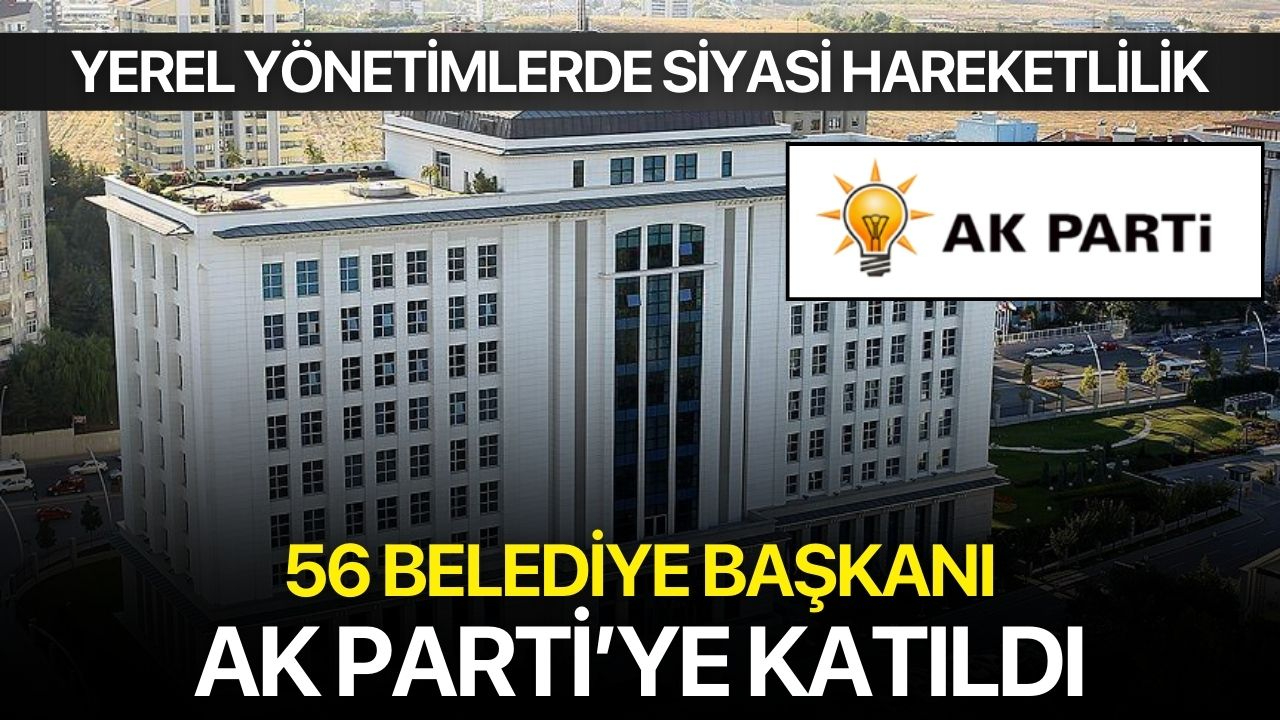 Yerel Yönetimlerde Siyasi Hareketlilik: 56 Belediye Başkanı AK Parti’ye Katıldı