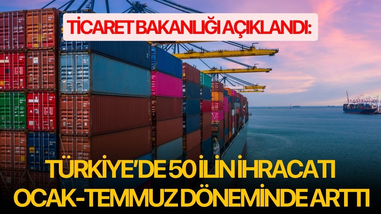 Ticaret Bakanlığı açıklandı: Türkiye’de 50 ilin ihracatı ocak-temmuz döneminde arttı