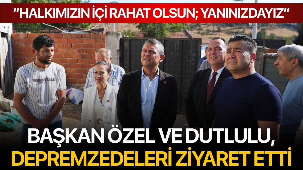 Başkan Özel ve Dutlulu, depremzedeleri ziyaret etti