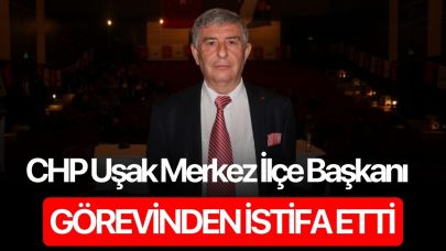 CHP Uşak Merkez İlçe Başkanı görevinden istifa etti