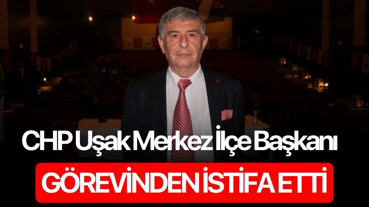 CHP Uşak Merkez İlçe Başkanı görevinden istifa etti
