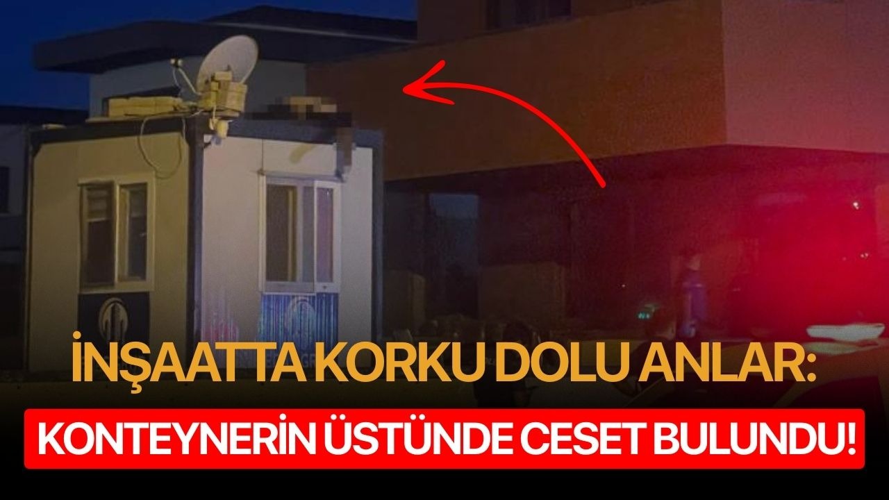 İnşaatta korku dolu anlar: Konteynerin üstünde ceset bulundu!