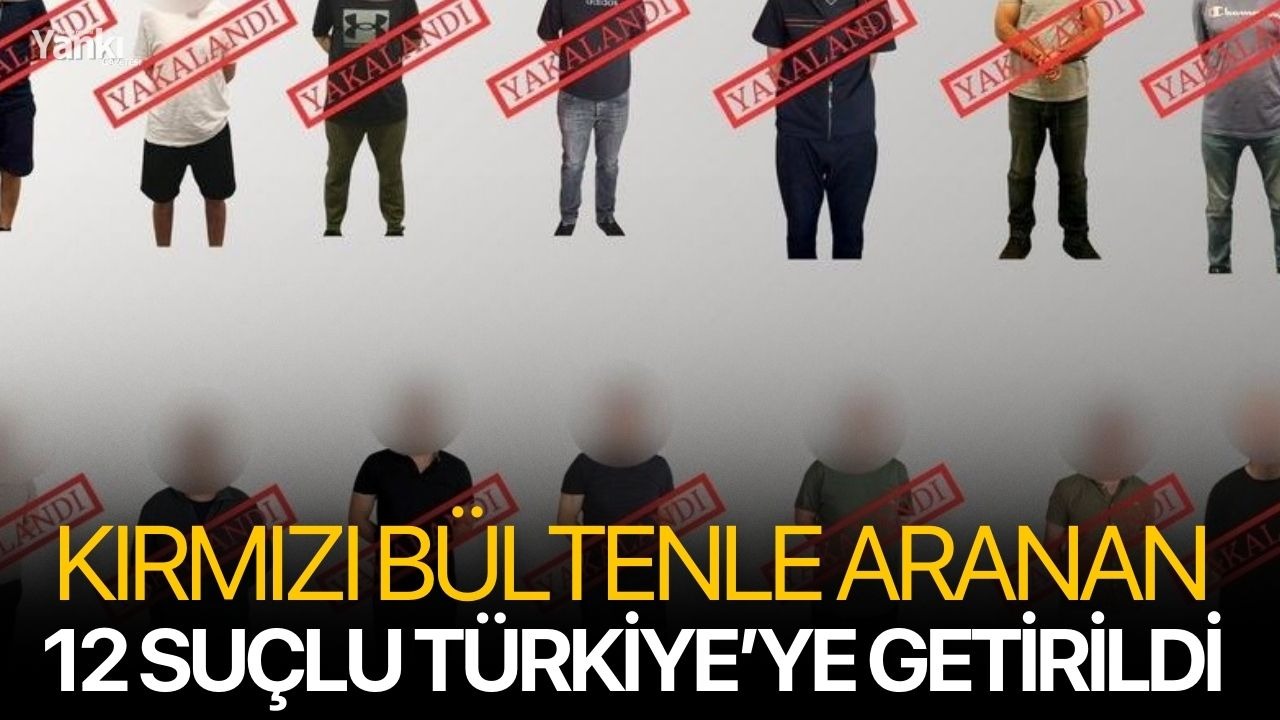 Kırmızı bültenle aranan 12 suçlu Türkiye’ye getirildi