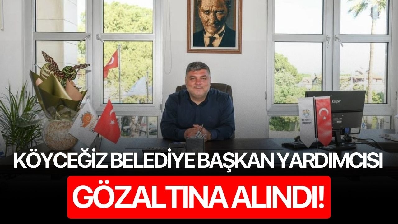 Köyceğiz Belediye Başkan Yardımcısı gözaltına alındı!