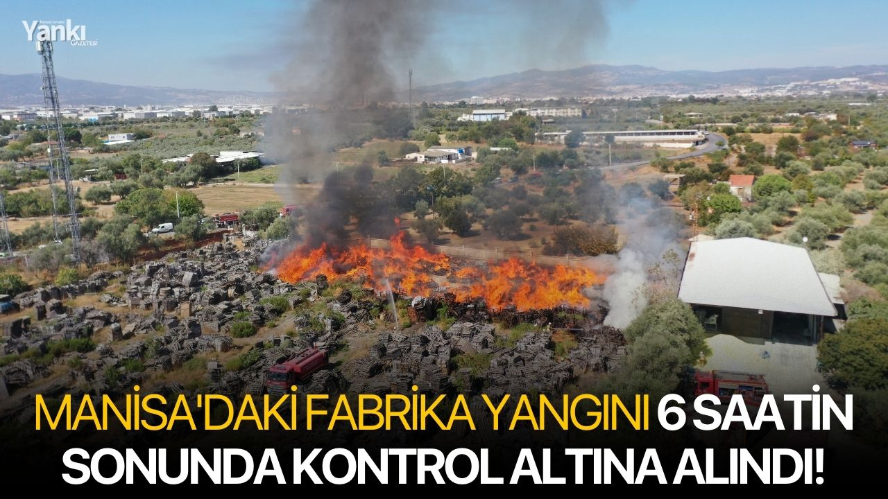 Manisa'daki fabrika yangını 6 saatin sonunda kontrol altına alındı!