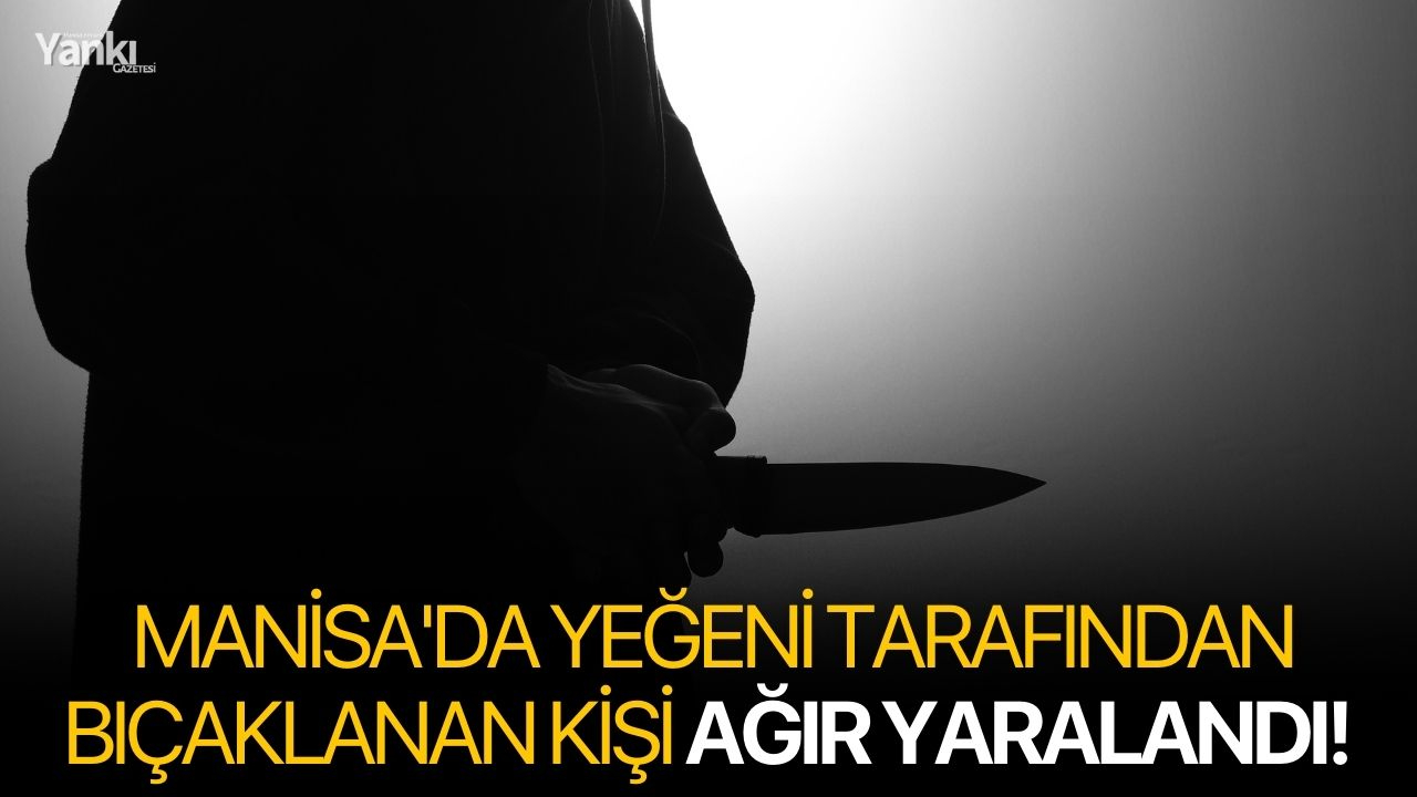 Manisa'da yeğeni tarafından bıçaklanan kişi ağır yaralandı!