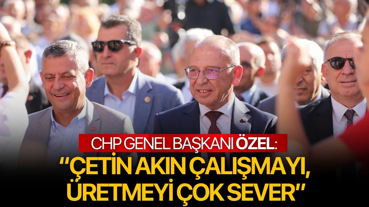 CHP Genel Başkanı Özel: “Çetin Akın çalışmayı, üretmeyi çok sever”