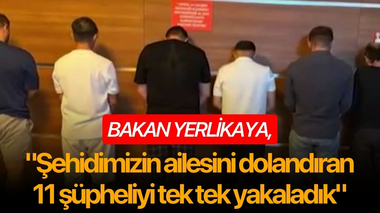 Bakan Yerlikaya, "Şehidimizin ailesini dolandıran 11 şüpheliyi tek tek yakaladık''
