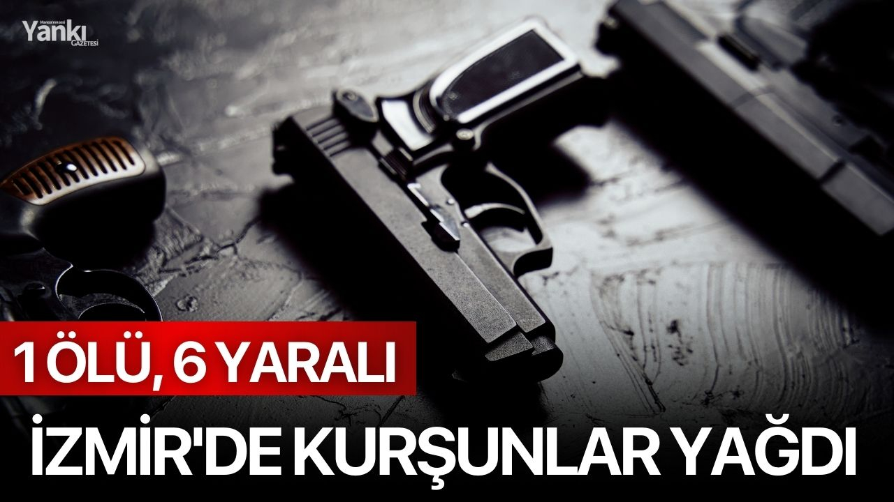 İzmir'de kurşunlar yağdı: 1 ölü, 6 yaralı