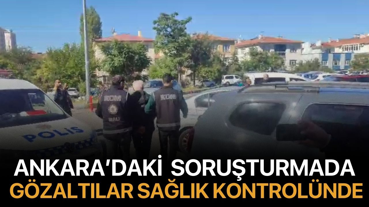 Ankara’daki Soruşturmada Gözaltılar Sağlık Kontrolünde