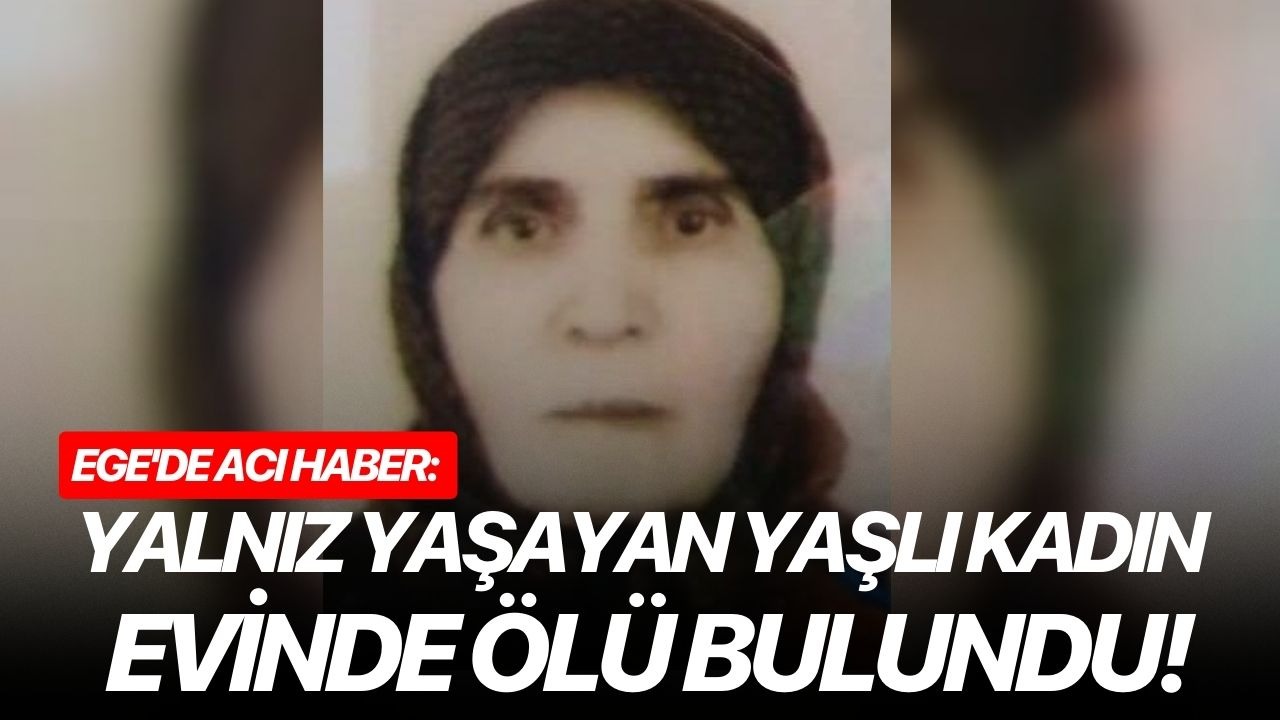 Ege'de acı haber: Yalnız yaşayan yaşlı kadın evinde ölü bulundu!