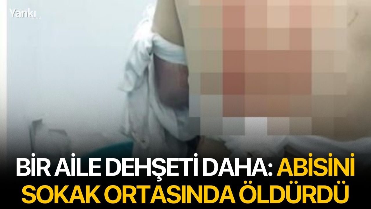 Bir aile dehşeti daha: Abisini sokak ortasında öldürdü