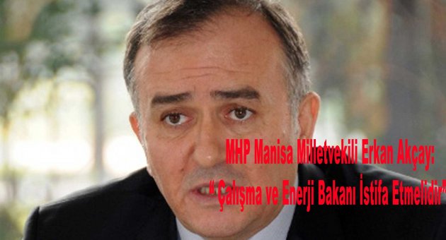 Akçay: “ Çalışma ve Enerji Bakanı İstifa Etmelidir”