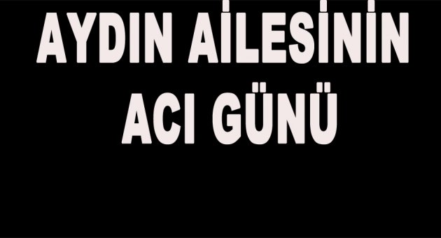 Aydın ailesinin acı günü