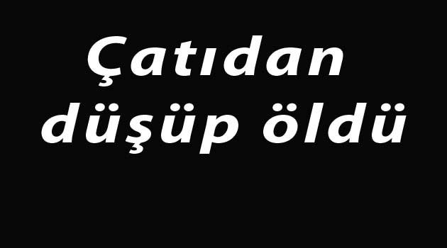 Çatıdan düşüp öldü