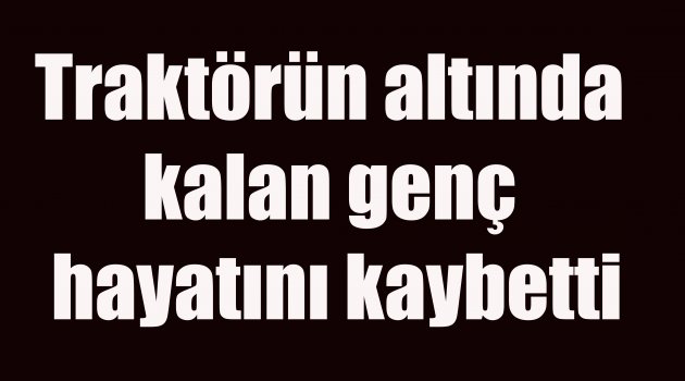  Devrilen traktörün altında kalan genç öldü