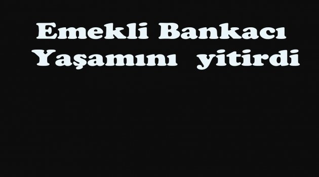 Emekli bankacı yaşamını yitirdi