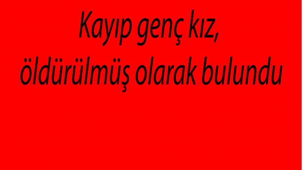 Kayıp genç kız, öldürülmüş olarak bulundu