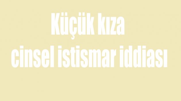 Küçük kıza cinsel istismar iddiası