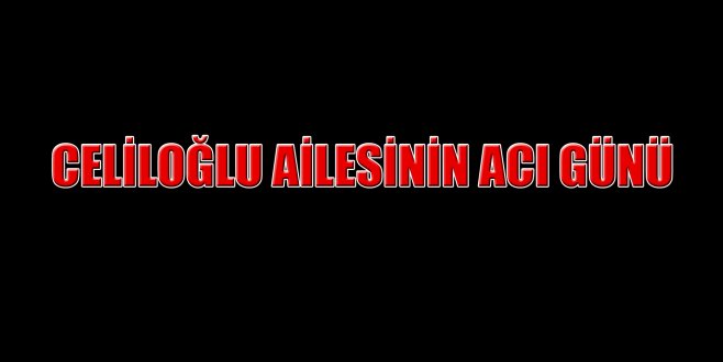 Celiloğlu ailesinin acı günü