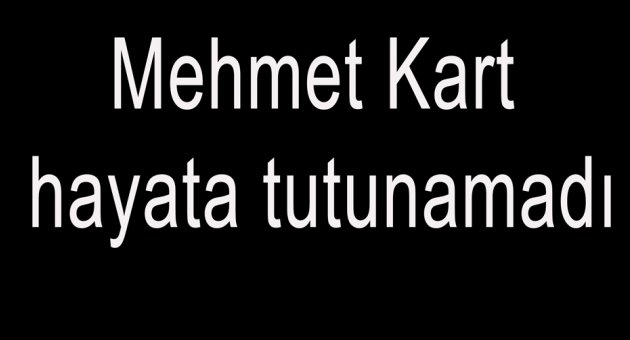 Mehmet Kart hayata tutunamadı.