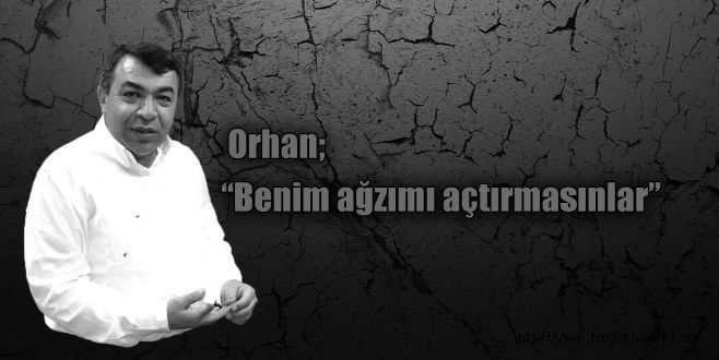 Orhan: “Benim ağzımı açtırmasınlar”