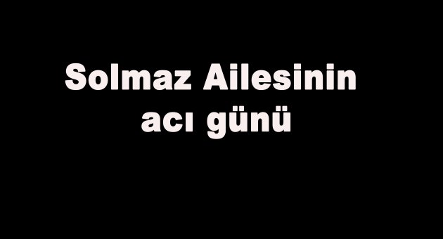 Solmaz Ailesinin acı günü