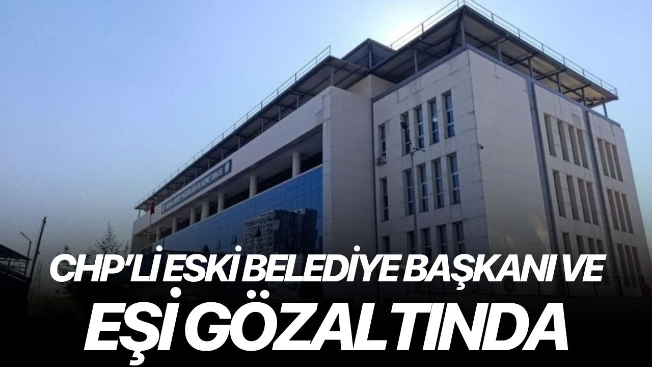 CHP’li eski belediye başkanı ve eşi de gözaltında