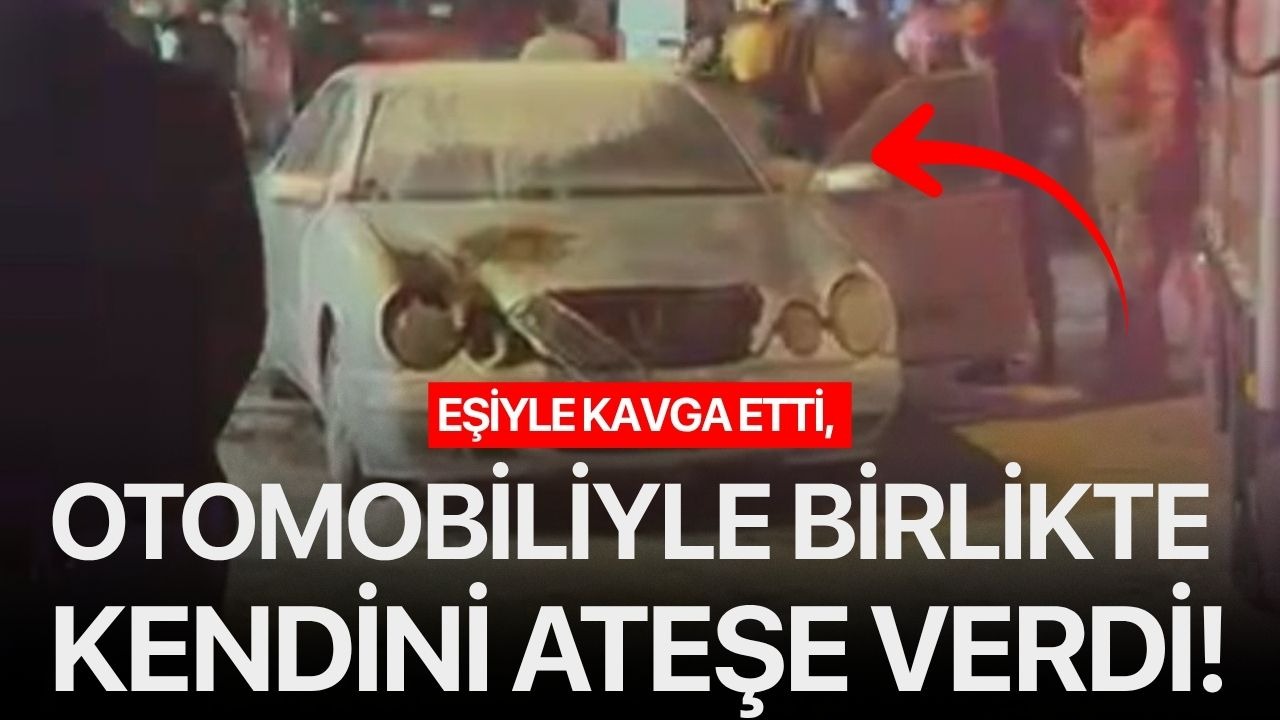 Eşiyle kavga etti, otomobiliyle birlikte kendini ateşe verdi!