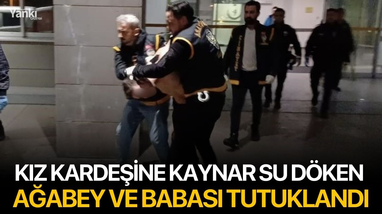 Kız kardeşine kaynar su döken ağabey ve babası tutuklandı