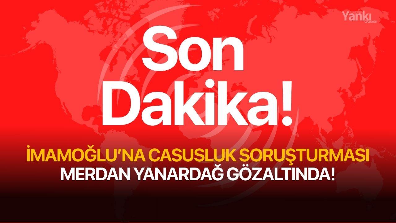 SON DAKİKA! İmamoğlu'na casusluk soruşturması, Merdan Yanardağ gözaltında