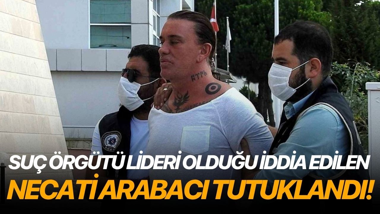 Suç örgütü lideri olduğu iddia edilen Necati Arabacı tutuklandı!