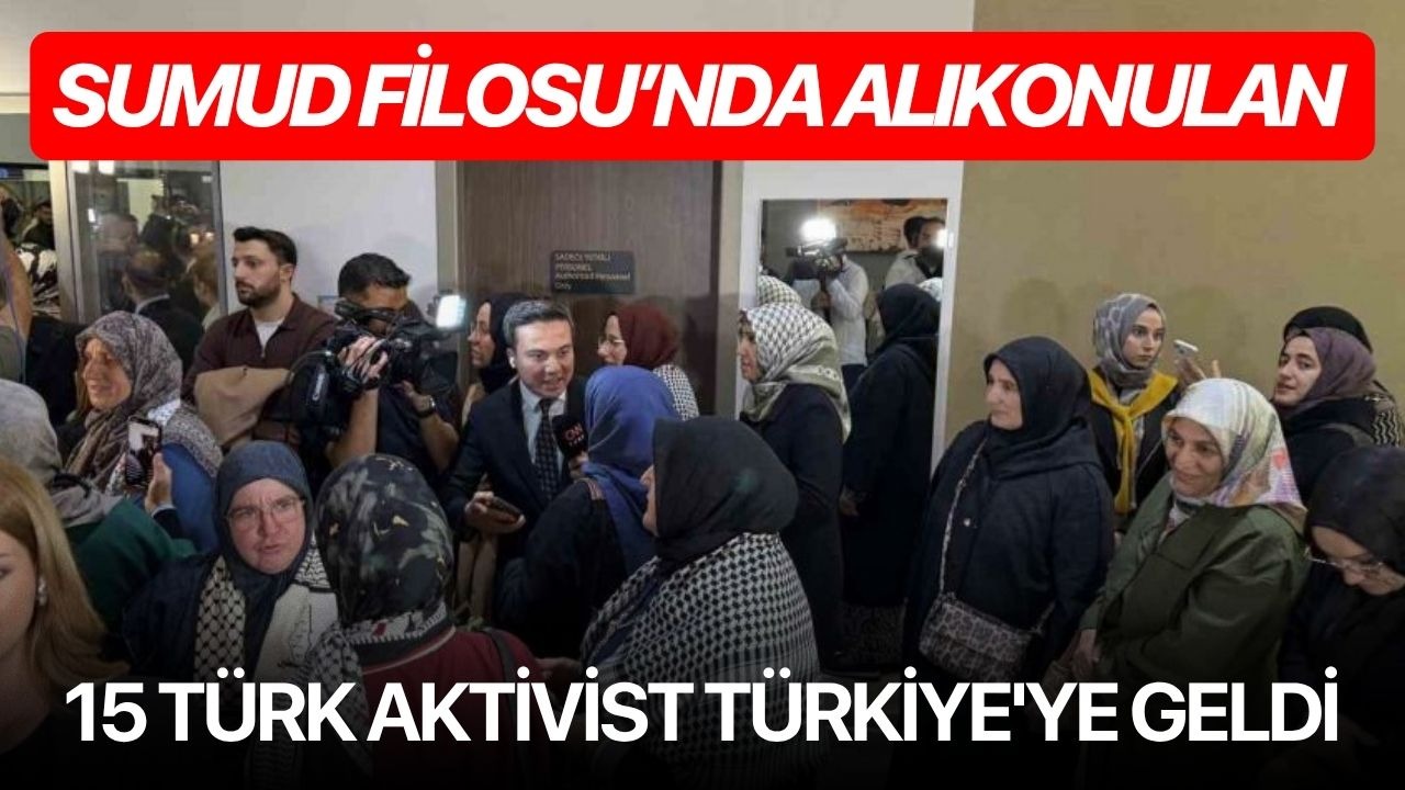 Sumud Filosu’nda alıkonulan 15 Türk aktivist Türkiye'ye geldi