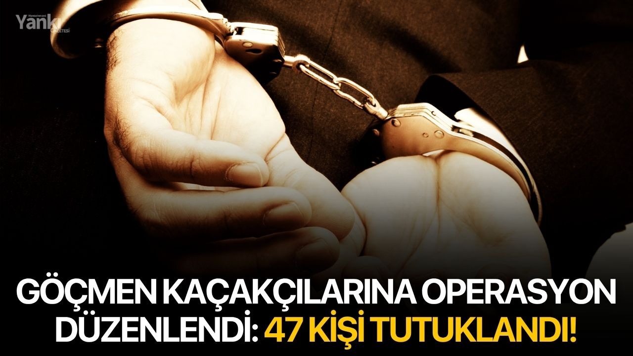 Göçmen kaçakçılarına operasyon düzenlendi: 47 kişi tutuklandı!